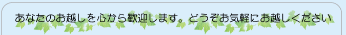 あなたのお越しを心から歓迎します。どうぞお気軽にお越しください。