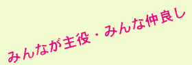 みんなが主役・みんな仲良し